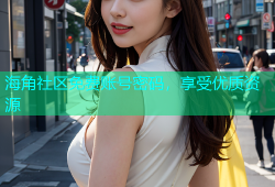 海角社区免费账号密码，享受优质资源