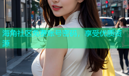 海角社区免费账号密码，享受优质资源