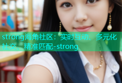 strong海角社区：实时互动、多元化社交、精准匹配-strong