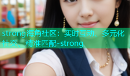 strong海角社区：实时互动、多元化社交、精准匹配-strong