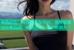 海角社区：短视频交友平台，免费观看与分享视频，畅聊互动，结识新朋友