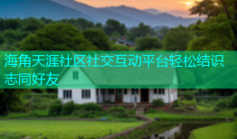 海角天涯社区社交互动平台轻松结识志同好友