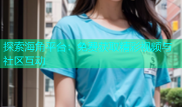 探索海角平台：免费获取精彩视频与社区互动