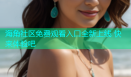 海角社区免费观看入口全新上线 快来体验吧