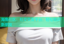 海角社区：社交交友平台，轻松结识新朋友