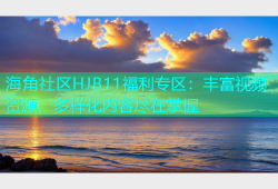 海角社区HJB11福利专区：丰富视频资源，多样化内容尽在掌握