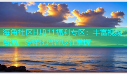 海角社区HJB11福利专区：丰富视频资源，多样化内容尽在掌握
