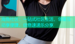 海角社区：一站式社区生活，邻里互动享便捷，信息速递乐分享