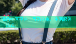 海角社区平台：互动分享、生活服务一站式