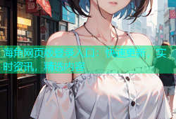 海角网页版登录入口：快速更新，实时资讯，精选内容
