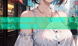 海角网页版登录入口：快速更新，实时资讯，精选内容