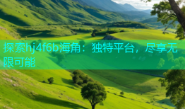 探索hj4f6b海角：独特平台，尽享无限可能