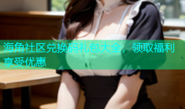 海角社区兑换码礼包大全，领取福利享受优惠