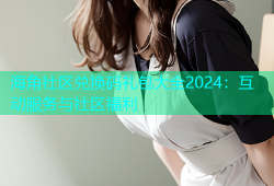 海角社区兑换码礼包大全2024：互动服务与社区福利
