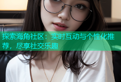 探索海角社区：实时互动与个性化推荐，尽享社交乐趣