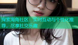 探索海角社区：实时互动与个性化推荐，尽享社交乐趣