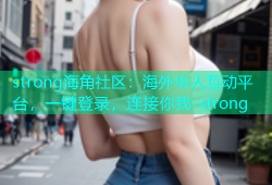 strong海角社区：海外华人互动平台，一键登录，连接你我-strong
