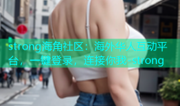 strong海角社区：海外华人互动平台，一键登录，连接你我-strong