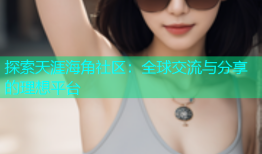 探索天涯海角社区：全球交流与分享的理想平台
