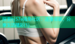 探索hj57e海角社区：连接邻里，分享生活精彩(1)