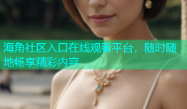 海角社区入口在线观看平台，随时随地畅享精彩内容
