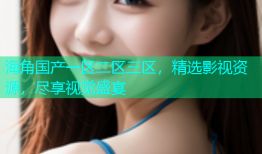 海角国产一区二区三区，精选影视资源，尽享视觉盛宴