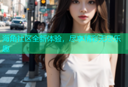 海角社区全新体验，尽享精彩无尽乐趣