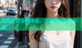 海角社区全新体验，尽享精彩无尽乐趣