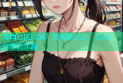 海角社区闪退？发现新社交、互动、分享的乐趣