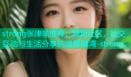 strong张津瑜推荐：海角社区，社交互动与生活分享的温馨港湾-strong