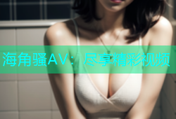 海角骚AV：尽享精彩视频