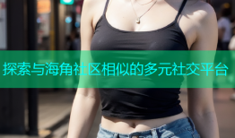 探索与海角社区相似的多元社交平台