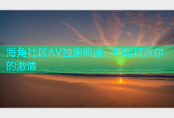 海角社区AV独家放送，即刻释放你的激情