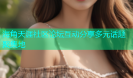 海角天涯社区论坛互动分享多元话题聚集地