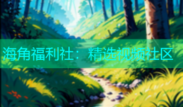 海角福利社：精选视频社区