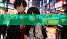 海角社区hj9db8：同城交友视频约聊
