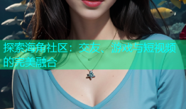 探索海角社区：交友、游戏与短视频的完美融合
