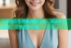 A级理伦免费看海角社区：精选影视资源，尽享无限乐趣