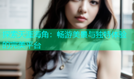 探索天涯海角：畅游美景与独特体验的完美平台