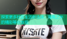 探索更多社区生活新选择，海角之外的精彩等你发现