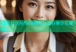 海角社区hjfbda精彩互动分享尽在掌握