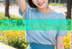 海角社区：真实交友，大胆发帖，邂逅你的专属故事