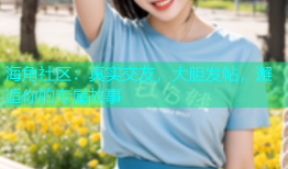 海角社区：真实交友，大胆发帖，邂逅你的专属故事