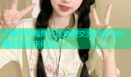 不要钱的海角社区免费交流分享平台精彩等你来体验