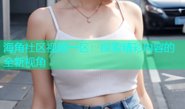 海角社区视频一区：探索精彩内容的全新视角