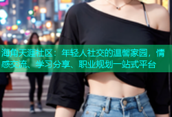 海角天涯社区：年轻人社交的温馨家园，情感交流、学习分享、职业规划一站式平台