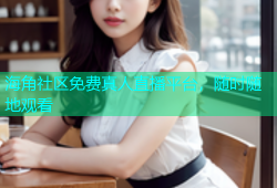 海角社区免费真人直播平台，随时随地观看