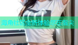 海角社区全新体验尽在指尖