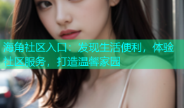 海角社区入口：发现生活便利，体验社区服务，打造温馨家园