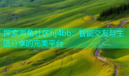 探索海角社区hj4bb：智能交友与生活分享的完美平台